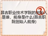 昌吉职业技术学院的创始人是谁，前身是什么(昌吉职院创始人前身)