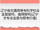 辽宁省交通高等专科学校含金量量吗，值得报吗(辽宁交专含金量与报考价值)