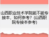 山西职业技术学院能不能专接本，如何参考？(山西职院专接本参考)