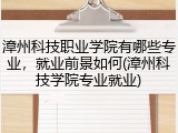 漳州科技职业学院有哪些专业，就业前景如何(漳州科技学院专业就业)