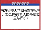 南方科技大学图书馆在哪里，怎么样(南科大图书馆位置与评价)