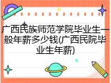 广西民族师范学院毕业生一般年薪多少钱(广西民院毕业生年薪)