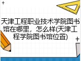 天津工程职业技术学院图书馆在哪里，怎么样(天津工程学院图书馆位置)