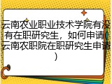 云南农业职业技术学院有没有在职研究生，如何申请(云南农职院在职研究生申请)