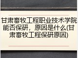 甘肃畜牧工程职业技术学院能否保研，原因是什么(甘肃畜牧工程保研原因)