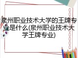 泉州职业技术大学的王牌专业是什么(泉州职业技术大学王牌专业)