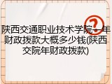 陕西交通职业技术学院一年财政拨款大概多少钱(陕西交院年财政拨款)