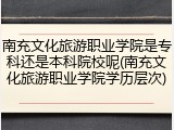 南充文化旅游职业学院是专科还是本科院校呢(南充文化旅游职业学院学历层次)