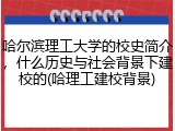哈尔滨理工大学的校史简介，什么历史与社会背景下建校的(哈理工建校背景)