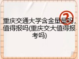 重庆交通大学含金量量吗，值得报吗(重庆交大值得报考吗)