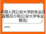 中国人民公安大学的专业设置概况介绍(公安大学专业概览)