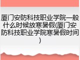 厦门安防科技职业学院一般什么时候放寒暑假(厦门安防科技职业学院寒暑假时间)