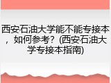 西安石油大学能不能专接本，如何参考？(西安石油大学专接本指南)