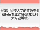 黑龙江科技大学的普通专业和特色专业详解(黑龙江科大专业解析)