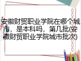 安徽财贸职业学院在哪个城市，是本科吗，第几批(安徽财贸职业学院城市批次)