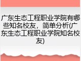 广东生态工程职业学院有哪些知名校友，简单分析(广东生态工程职业学院知名校友)