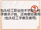 包头轻工职业技术学院一年学费多少钱，还有哪些费用(包头轻工学费及费用)