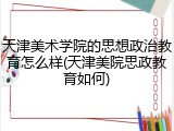 天津美术学院的思想政治教育怎么样(天津美院思政教育如何)