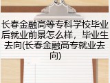 长春金融高等专科学校毕业后就业前景怎么样，毕业生去向(长春金融高专就业去向)