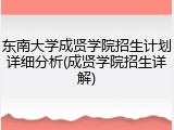 东南大学成贤学院招生计划详细分析(成贤学院招生详解)
