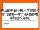 陕西邮电职业技术学院建校时间是哪一年？(陕西邮电学院建校年份)