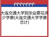大连交通大学到毕业要花多少学费(大连交通大学学费总计)