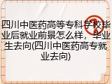 四川中医药高等专科学校毕业后就业前景怎么样，毕业生去向(四川中医药高专就业去向)