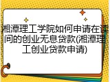 湘潭理工学院如何申请在读间的创业无息贷款(湘潭理工创业贷款申请)