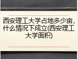 西安理工大学占地多少亩，什么情况下成立(西安理工大学面积)