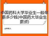 中国药科大学毕业生一般年薪多少钱(中国药大毕业生薪资)