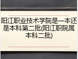 阳江职业技术学院是一本还是本科第二批(阳江职院属本科二批)