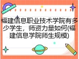 福建信息职业技术学院有多少学生，师资力量如何(福建信息学院师生规模)