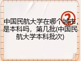 中国民航大学在哪个城市，是本科吗，第几批(中国民航大学本科批次)