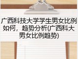 广西科技大学学生男女比例如何，趋势分析(广西科大男女比例趋势)