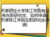 天津财经大学珠江学院有没有在职研究生，如何申请(天津珠江学院在职研究生申请)