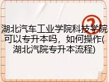 湖北汽车工业学院科技学院可以专升本吗，如何操作(湖北汽院专升本流程)