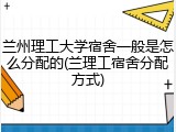 兰州理工大学宿舍一般是怎么分配的(兰理工宿舍分配方式)