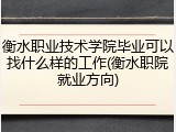 衡水职业技术学院毕业可以找什么样的工作(衡水职院就业方向)