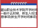 潮汕职业技术学院开学时间一般什么时候，新生入校注意事项(新生开学时间事项)