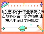 山东艺术设计职业学院校园占地多少亩，多少师生(山东艺术设计学院规模)