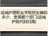 运城护理职业学院招生编码多少，隶属哪个部门(运城护院代码归属)