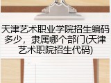 天津艺术职业学院招生编码多少，隶属哪个部门(天津艺术职院招生代码)