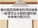 重庆医药高等专科学校宿舍一般是怎么分配的(重庆医专宿舍分配方式)
