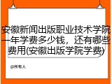 安徽新闻出版职业技术学院一年学费多少钱，还有哪些费用(安徽出版学院学费)
