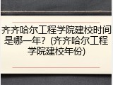 齐齐哈尔工程学院建校时间是哪一年？(齐齐哈尔工程学院建校年份)