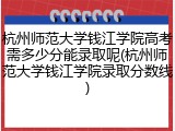 杭州师范大学钱江学院高考需多少分能录取呢(杭州师范大学钱江学院录取分数线)