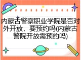 内蒙古警察职业学院是否对外开放，要预约吗(内蒙古警院开放需预约吗)