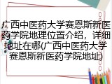广西中医药大学赛恩斯新医药学院地理位置介绍，详细地址在哪(广西中医药大学赛恩斯新医药学院地址)