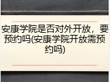 安康学院是否对外开放，要预约吗(安康学院开放需预约吗)