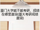 厦门大学能不能考研，成绩在哪里查询(厦大考研成绩查询)